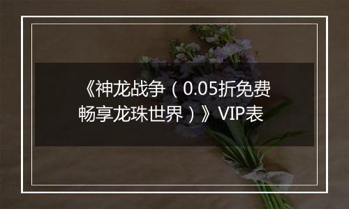 《神龙战争（0.05折免费畅享龙珠世界）》VIP表