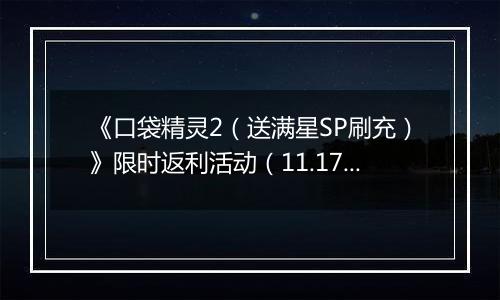 《口袋精灵2（送满星SP刷充）》限时返利活动（11.17-11.23）