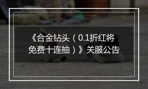 《合金钻头（0.1折红将免费十连抽）》关服公告