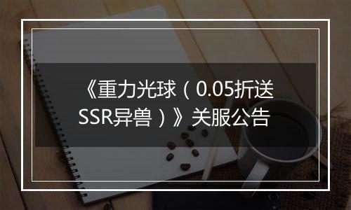 《重力光球（0.05折送SSR异兽）》关服公告