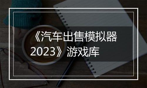 《汽车出售模拟器2023》游戏库