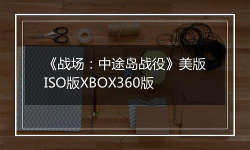 《战场：中途岛战役》美版ISO版XBOX360版